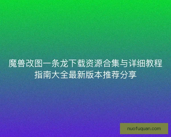 魔兽改图一条龙下载资源合集与详细教程指南大全最新版本推荐分享