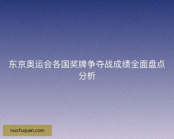 东京奥运会各国奖牌争夺战成绩全面盘点分析
