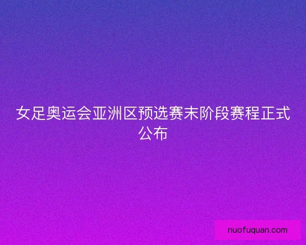 女足奥运会亚洲区预选赛末阶段赛程正式公布