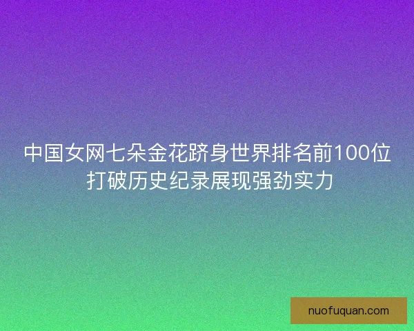 中国女网七朵金花跻身世界排名前100位 打破历史纪录展现强劲实力