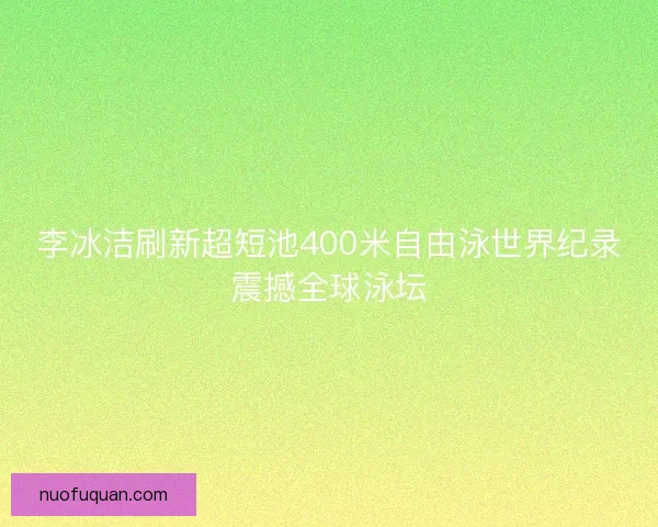 李冰洁刷新超短池400米自由泳世界纪录震撼全球泳坛