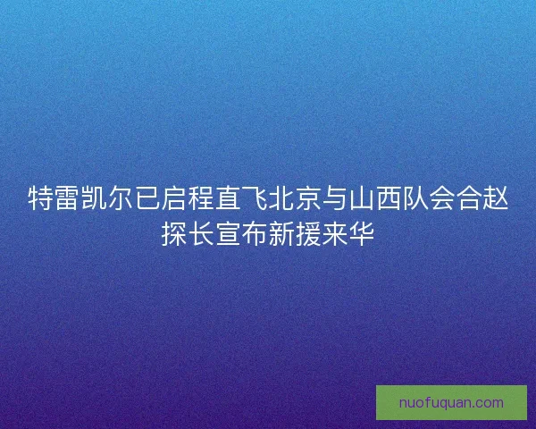 特雷凯尔已启程直飞北京与山西队会合赵探长宣布新援来华