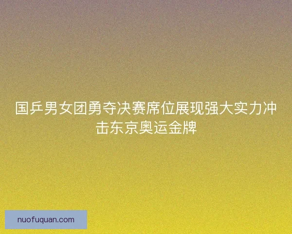 国乒男女团勇夺决赛席位展现强大实力冲击东京奥运金牌